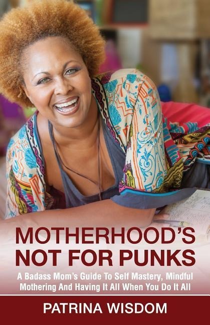 Motherhoods Not for Punks: A Badass Moms Guide To Self Mastery, Mindful Mothering And Having It All When You Do It All