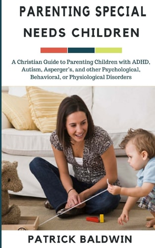 Parenting Special Needs Children A Christian Guide to Parenting Children with ADHD, Autism, Asperger's, and Other Psychological, Behavioral, Or Physiological Disorders