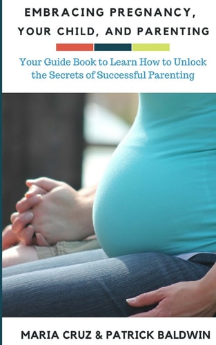Embracing Pregnancy, Your Child, and Parenting Your Guide Book to Learn How to Unlock the Secrets of Successful Parenting