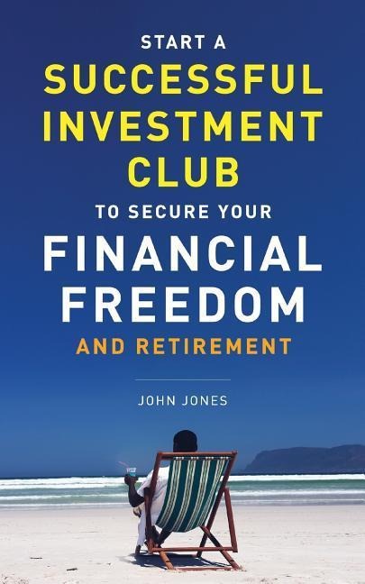 Start A Successful Investment Club to Secure Your Financial Freedom and Retirement: Its Time to Maximize Your Investment Potential and Do it NOW