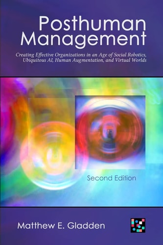 Posthuman Management Creating Effective Organizations in an Age of Social Robotics, Ubiquitous AI, Human Augmentation, and Virtual Worlds