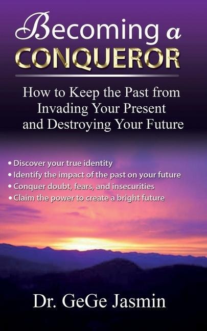 Becoming a Conqueror: How to Keep the Past From Destroying Your Present and Destroying Your Future