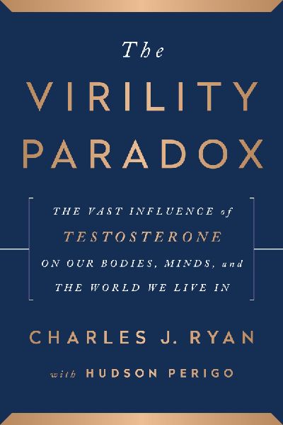 The Virility Paradox: The Vast Influence of Testosterone on Our Bodies, Minds, and the World We Live in