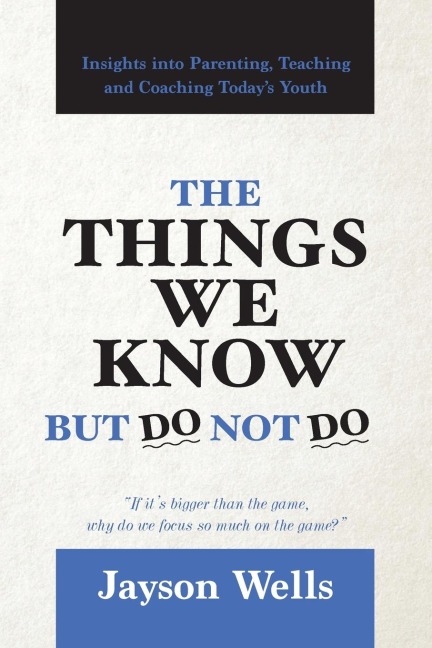 The Things We Know But Do Not Do: Insights into Parenting, Teaching and Coaching Todays Youth