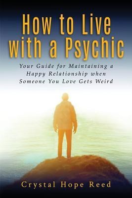 How to Live with a Psychic: Your Guide for Maintaining a Happy Relationship When Someone You Love Gets Weird