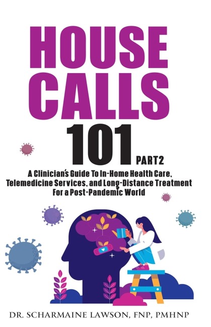 House Calls 101: The Complete Clinicians Guide To In-Home Health Care, Telemedicine Services, and Long-Distance Treatment For a Post-Pandemic World