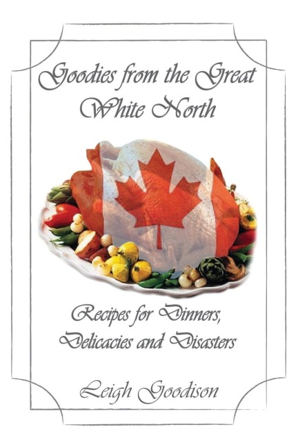 Goodies from the Great White North: Recipes for Dinners, Delicacies and Disasters