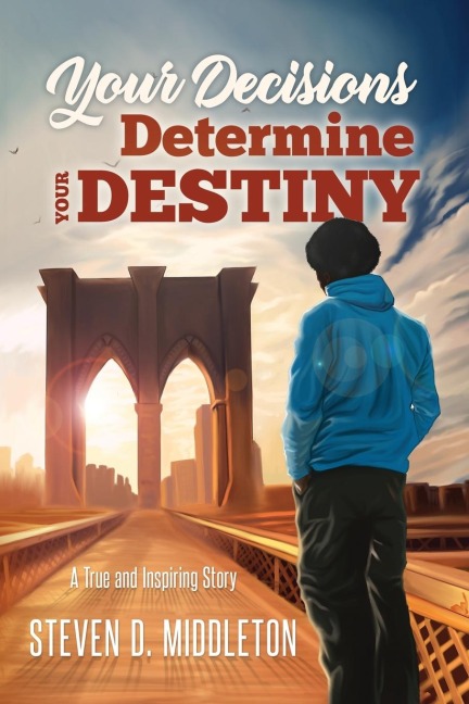 Your Decisions Determine Your Destiny: A True and Inspiring Story
