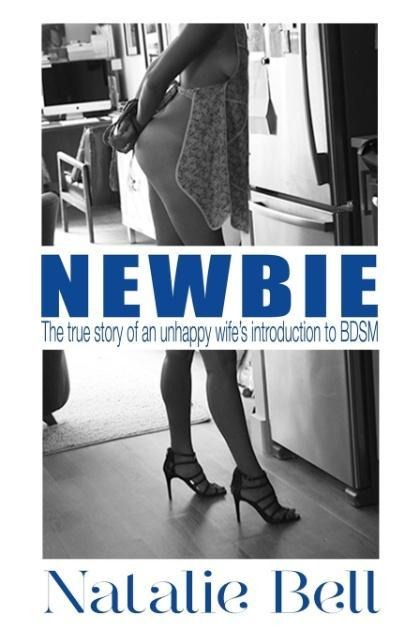 Newbie: The True Story of an Unhappy Wifes Introduction to BDSM