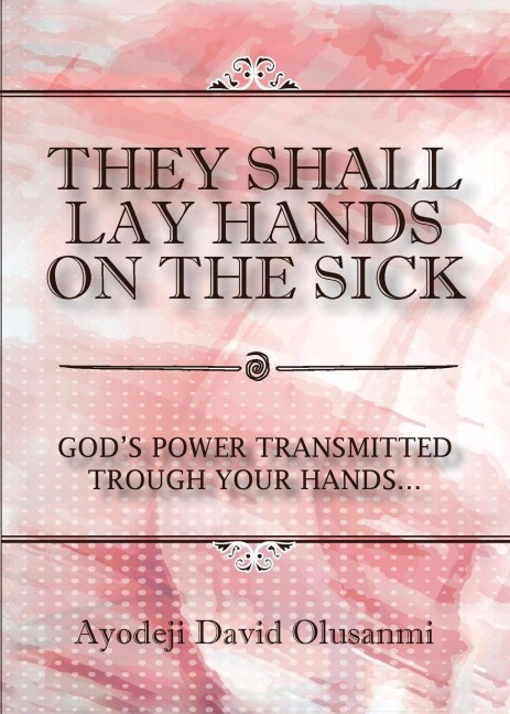 They Shall Lay Hands On the Sick: Gods Power Transmitted Through Your Hands