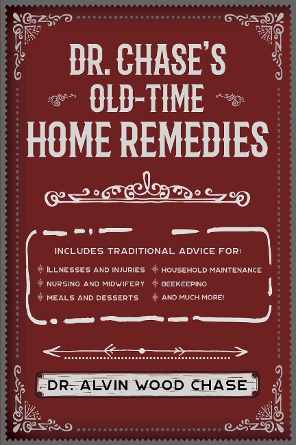 Dr. Chase's Old-Time Home Remedies: Includes Traditional Advice for Illnesses and Injuries, Nursing and Midwifery, Meals and Desserts, Household Maintenance, Beekeeping, and Much More!