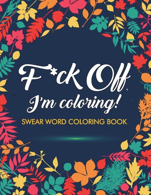 F*ck Off, Im Coloring! Swear Word Coloring Book: 40 Cuss Words and Insults to Color & Relax: Adult Coloring Books
