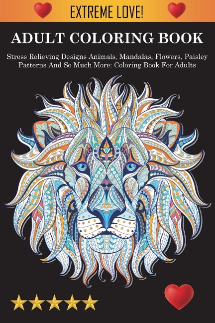 Adult Coloring Book: Stress Relieving Designs Animals, Mandalas, Flowers, Paisley Patterns And So Much More: Stress Relieving Designs Animals, Mandalas, Flowers, Paisley Patterns And So Much More: Coloring Book For Adults: Coloring Book For Adults