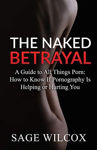 The Naked Betrayal A Guide to All Things Porn: How to Know If Pornography Is Helping Or Hurting You