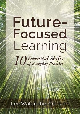 Future-Focused Learning: Ten Essential Shifts of Everyday Practice (Changing Teaching Practices to Support Authentic Learning for the 21st Century)