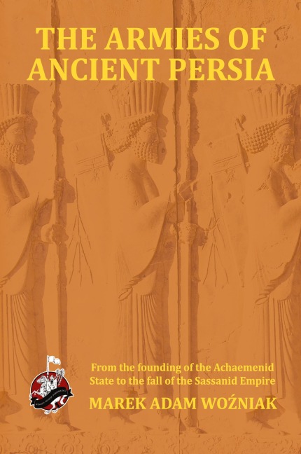 Armies of Ancient Persia: From its Founding under the the Achaemenids to the Fall of the Sassanid Empire