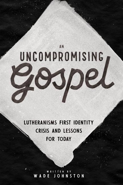 An Uncompromising Gospel: Lutheranisms First Identity Crisis and Lessons for Today