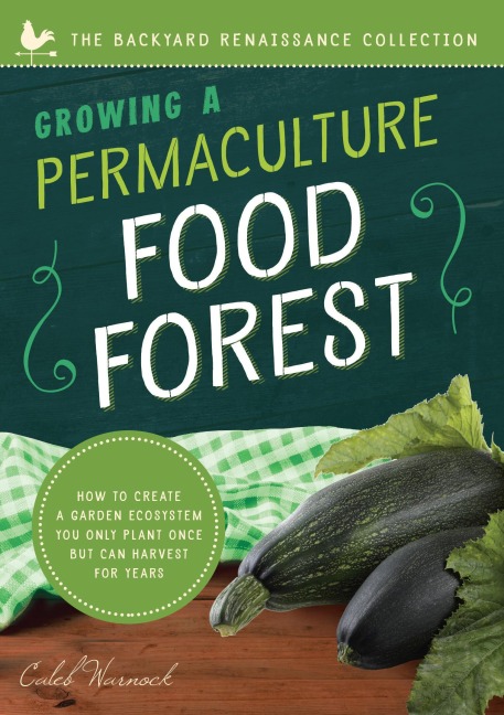 Growing a Permaculture Food Forest: How to Create a Garden Ecosystem You Only Plant Once But Can Harvest for Years