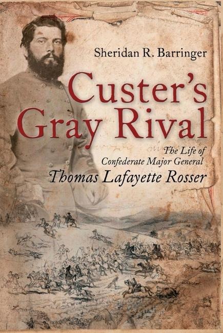 Custers Gray Rival: The Life of Confederate Major General Thomas Lafayette Rosser