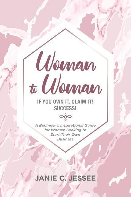 Woman to Woman - if you own it, claim it! Success!: A Beginners Inspirational Guide for Women Seeking to Start Their Own Business