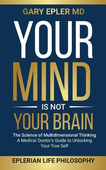 Your Mind is not Your Brain: The Science of Multidimensional Thinking. A Medical Doctors Guide to Unlocking Your True Self