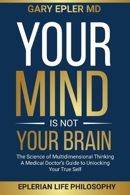 Your Mind is not Your Brain: The Science of Multidimensional Thinking. A Medical Doctors Guide to Unlocking Your True Self