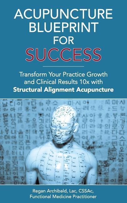 Acupuncture Blueprint for Success: Transform Your Practice Growth and Clinical Results 10x with Structural Alignment Acupuncture