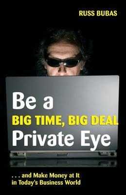 Be A Big Time, Big Deal Private Eye: and Make Money at It in Todays Business Wo