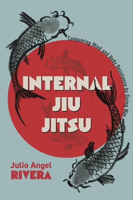 Internal Jiu Jitsu: Conquering Mind and Body Resistance by Giving Way