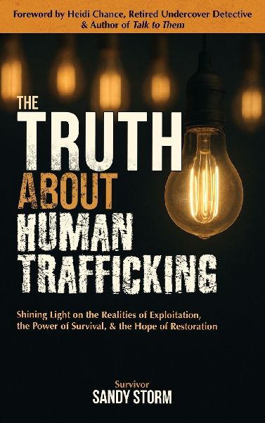 The Truth About Human Trafficking: Shining Light on the Realities of Exploitation, the Power of Survival, and the Hope of Restoration