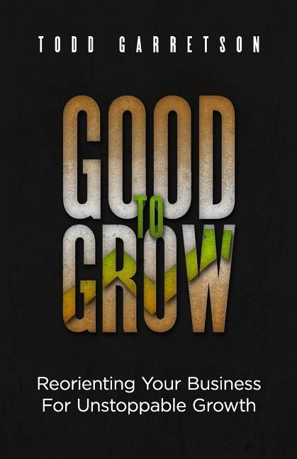 Good to Grow: Reorienting Your Business for Unstoppable Growth