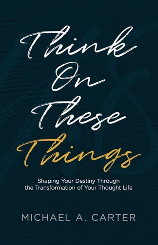 Think on These Things Shaping Your Destiny Through the Transformation of Your Thought Life