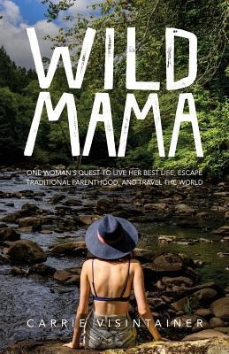 Wild Mama: One Womans Quest to Live Her Best Life, Escape Traditional Parenthood, and Travel the World