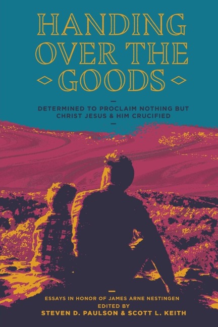 Handing Over The Goods: Determined to Proclaim Nothing but Christ Jesus and Him Crucified, A Festschrift in Honor of Dr. James A. Nestingen