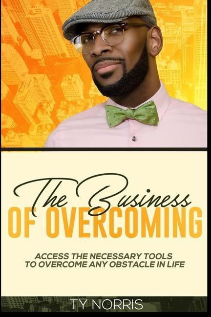 The Business of Overcoming: Access the Necessary Tools to Overcome Any Obstacle in Life