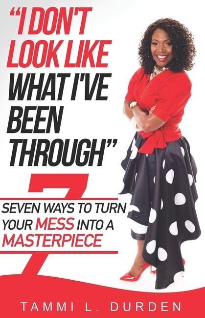 I Dont Look Like What Ive Been Through: Seven Ways to Turn your Mess into a Masterpiece