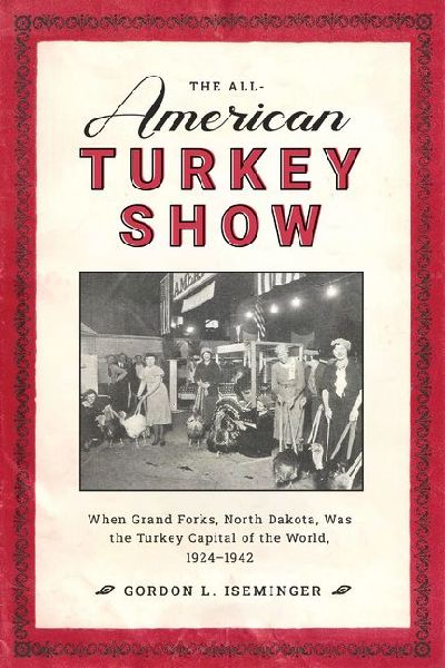 The All-American Turkey Show: When Grand Forks, North Dakota, Was the Turkey Capital of the World, 1924-1942