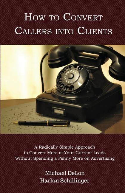 How to Convert Callers into Clients: A Radically Simple Approach to Convert More of Your Current Leads Without Spending a Penny More on Advertising