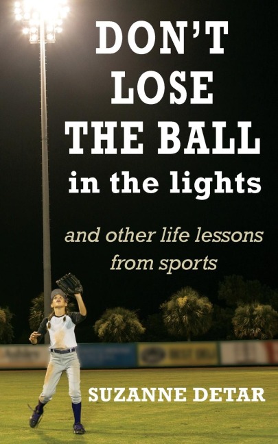 Dont Lose the Ball in the Lights: And other life lessons from sports