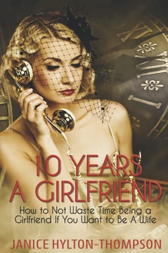 10 Years A Girlfriend How to NOT Waste Time Being a Girlfriend If You Want to be a Wife