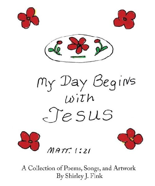 My Day Begins with Jesus: A Collection of Poems, Songs, and Artwork By Shirley J. Fink