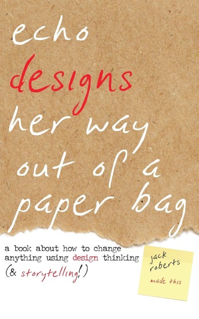 Echo Designs Her Way Out of a Paper Bag: a book about how to change anything using design thinking (& storytelling!)