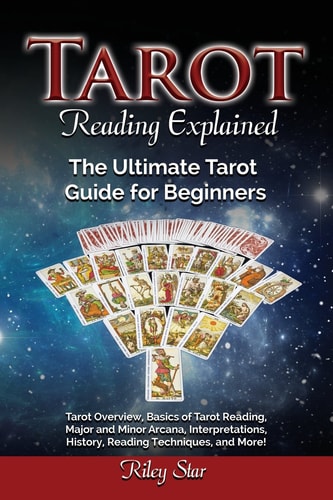 Tarot Reading Explained Tarot Overview, Basics of Tarot Reading, Major and Minor Arcana, Interpretations, History, Reading Techniques, and More! The Ultimate Tarot Guide for Beginners