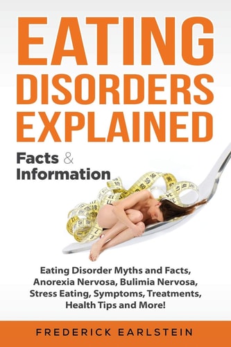 Eating Disorders Explained Eating Disorder Myths and Facts, Anorexia Nervosa, Bulimia Nervosa, Stress Eating, Symptoms, Treatments, Health Tips and More! Facts & Information