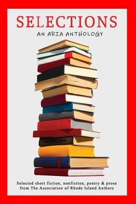 Selections: Selected short fiction, nonfiction, poetry & prose from The Association of Rhode Island Authors