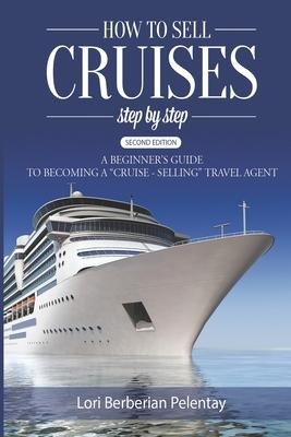 How to Sell Cruises Step-by-Step: A Beginners Guide to Becoming a Cruise-Selling Travel Agent, 2nd Edition