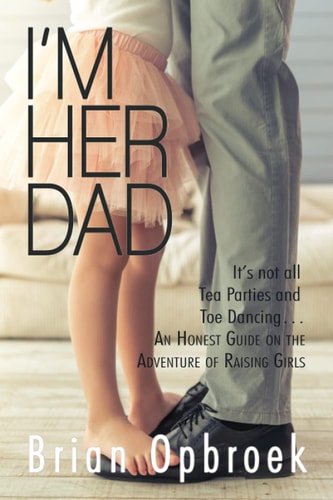 I'm Her Dad It's Not All Tea Parties and Toe Dancing ... An Honest Guide on the Adventure of Raising Girls