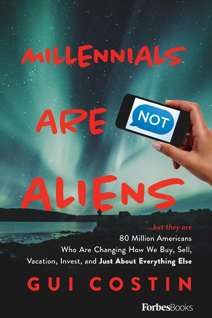 Millennials Are Not Aliens: ...But They Are 80 Million Americans Who Are Changing How We Buy, Sell, Vacation, Invest, and Just about Everything Else