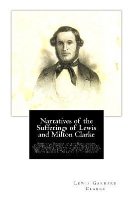 Narratives of the Sufferings of Lewis and Milton Clarke: Sons of a Soldier of the Revolution, During a Captivity of More Than Twenty Years Among the Slaveholders of Kentucky, One of the So Called Christian States of North America. Dictated By Themselves: