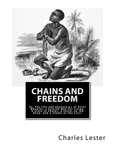 Chains and Freedom Or, The Life and Adventures of Peter Wheeler, a Colored Man Yet Living. A Slave in Chains, a Sailor on the Deep, and a Sinner at the Cross